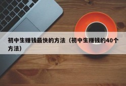 初中生赚钱最快的方法（初中生赚钱的40个方法）