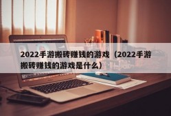 2022手游搬砖赚钱的游戏（2022手游搬砖赚钱的游戏是什么）