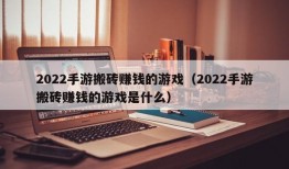 2022手游搬砖赚钱的游戏（2022手游搬砖赚钱的游戏是什么）