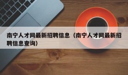 南宁人才网最新招聘信息（南宁人才网最新招聘信息查询）