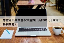 想做点小本生意不知道做什么好呢（十大冷门暴利生意）