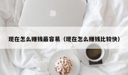 现在怎么赚钱最容易（现在怎么赚钱比较快）