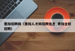 惠阳招聘网（惠阳人才网招聘信息_惠阳全职招聘）