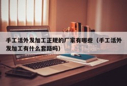 手工活外发加工正规的厂家有哪些（手工活外发加工有什么套路吗）