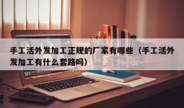 手工活外发加工正规的厂家有哪些（手工活外发加工有什么套路吗）