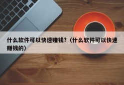 什么软件可以快速赚钱?（什么软件可以快速赚钱的）