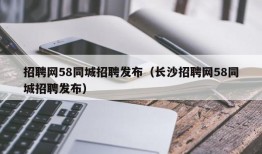 招聘网58同城招聘发布（长沙招聘网58同城招聘发布）