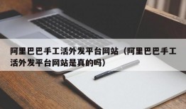 阿里巴巴手工活外发平台网站（阿里巴巴手工活外发平台网站是真的吗）