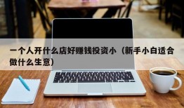 一个人开什么店好赚钱投资小（新手小白适合做什么生意）