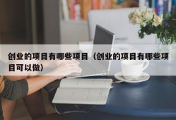 创业的项目有哪些项目（创业的项目有哪些项目可以做）