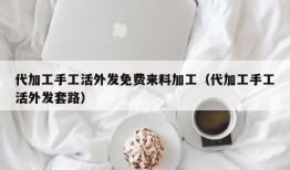 代加工手工活外发免费来料加工（代加工手工活外发套路）