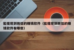 能提现到微信的赚钱软件（能提现到微信的赚钱软件有哪些）