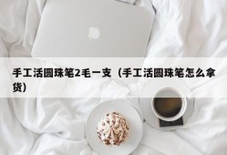 手工活圆珠笔2毛一支（手工活圆珠笔怎么拿货）