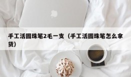 手工活圆珠笔2毛一支（手工活圆珠笔怎么拿货）