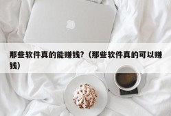 那些软件真的能赚钱?（那些软件真的可以赚钱）