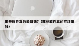 那些软件真的能赚钱?（那些软件真的可以赚钱）