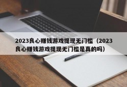 2023良心赚钱游戏提现无门槛（2023良心赚钱游戏提现无门槛是真的吗）