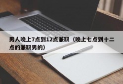 男人晚上7点到12点兼职（晚上七点到十二点的兼职男的）