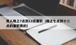 男人晚上7点到12点兼职（晚上七点到十二点的兼职男的）