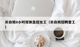 长白班8小时双休急招女工（长白班招聘普工）