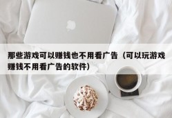 那些游戏可以赚钱也不用看广告（可以玩游戏赚钱不用看广告的软件）