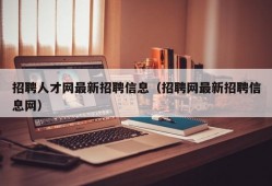 招聘人才网最新招聘信息（招聘网最新招聘信息网）