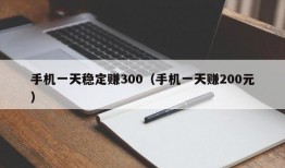 手机一天稳定赚300（手机一天赚200元）