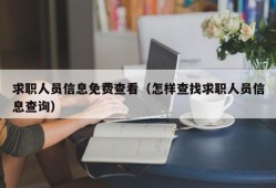 求职人员信息免费查看（怎样查找求职人员信息查询）