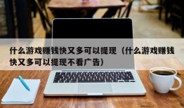 什么游戏赚钱快又多可以提现（什么游戏赚钱快又多可以提现不看广告）