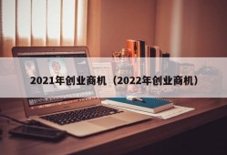 2021年创业商机（2022年创业商机）