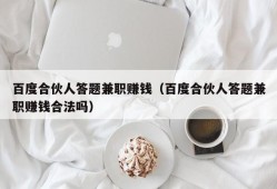 百度合伙人答题兼职赚钱（百度合伙人答题兼职赚钱合法吗）