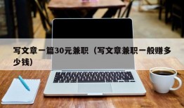 写文章一篇30元兼职（写文章兼职一般赚多少钱）