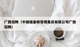 广西招聘（中国储备粮管理集团有限公司广西招聘）