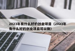 2023年有什么好的创业项目（2023年有什么好的创业项目可以做）