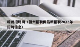 赣州招聘网（赣州招聘网最新招聘2023年招聘信息）