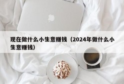 现在做什么小生意赚钱（2024年做什么小生意赚钱）