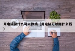 用电脑做什么可以挣钱（用电脑可以赚什么钱）