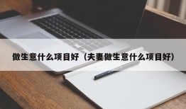 做生意什么项目好（夫妻做生意什么项目好）