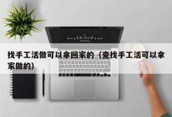 找手工活做可以拿回家的（查找手工活可以拿家做的）