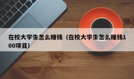 在校大学生怎么赚钱（在校大学生怎么赚钱100项目）