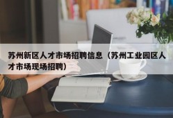 苏州新区人才市场招聘信息（苏州工业园区人才市场现场招聘）