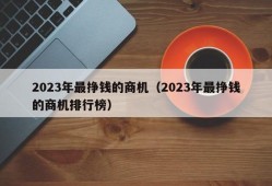 2023年最挣钱的商机（2023年最挣钱的商机排行榜）