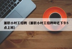 兼职小时工招聘（兼职小时工招聘附近下午5点上班）