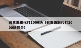 彩票兼职代打1000块（彩票兼职代打1000块佣金）