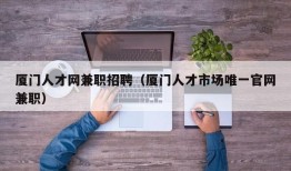 厦门人才网兼职招聘（厦门人才市场唯一官网兼职）