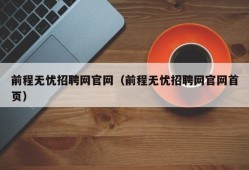 前程无忧招聘网官网（前程无忧招聘网官网首页）