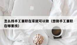 怎么找手工兼职在家就可以做（想做手工兼职在哪里找）