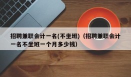 招聘兼职会计一名(不坐班)（招聘兼职会计一名不坐班一个月多少钱）