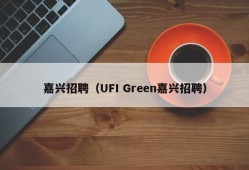 嘉兴招聘（UFI Green嘉兴招聘）