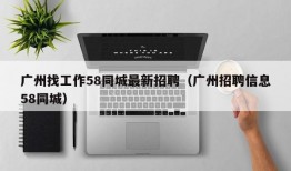 广州找工作58同城最新招聘（广州招聘信息58同城）